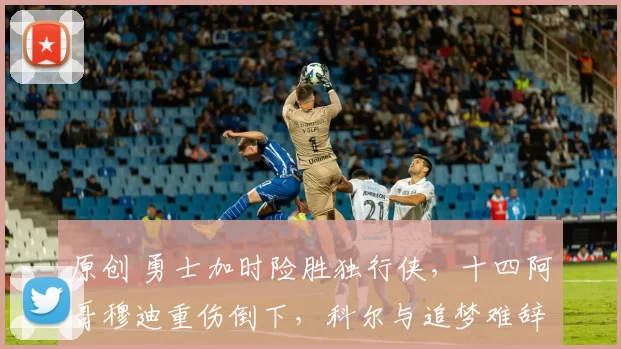 原创 勇士加时险胜独行侠，十四阿哥穆迪重伤倒下，科尔与追梦难辞其咎