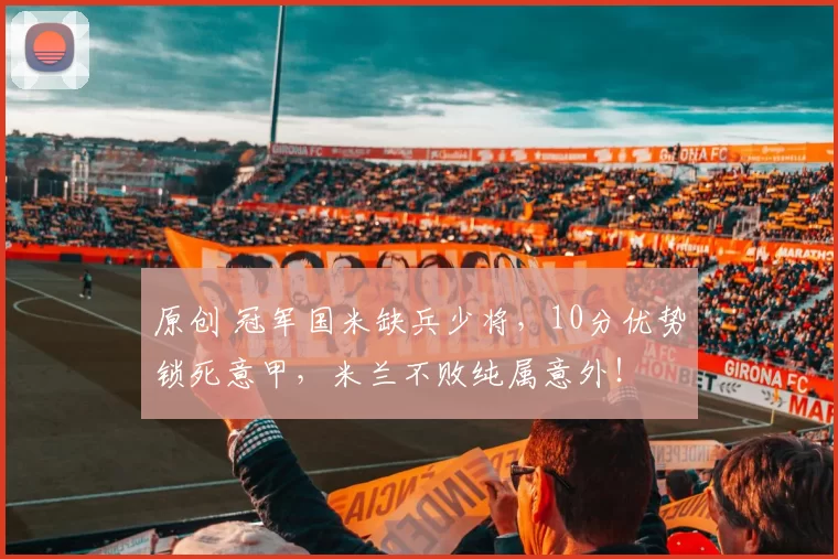 原创 冠军国米缺兵少将，10分优势锁死意甲，米兰不败纯属意外！