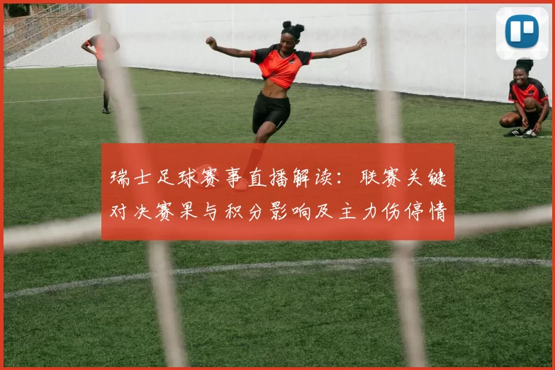 瑞士足球赛事直播解读：联赛关键对决赛果与积分影响及主力伤停情况