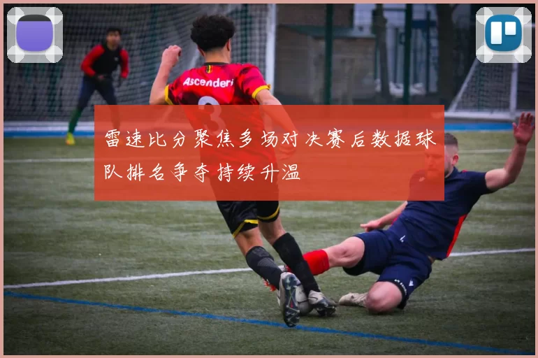 雷速比分聚焦多场对决赛后数据球队排名争夺持续升温