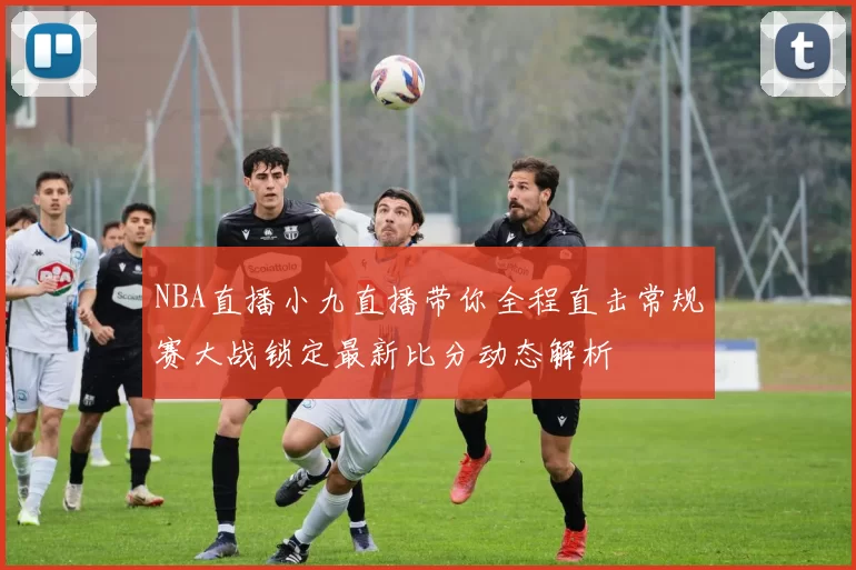 NBA直播小九直播带你全程直击常规赛大战锁定最新比分动态解析