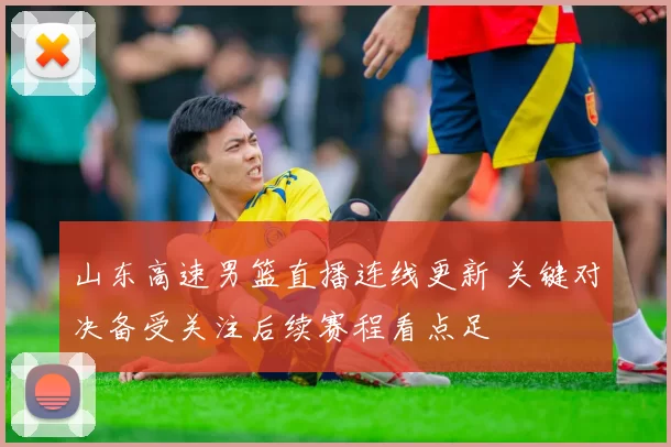 山东高速男篮直播连线更新 关键对决备受关注后续赛程看点足