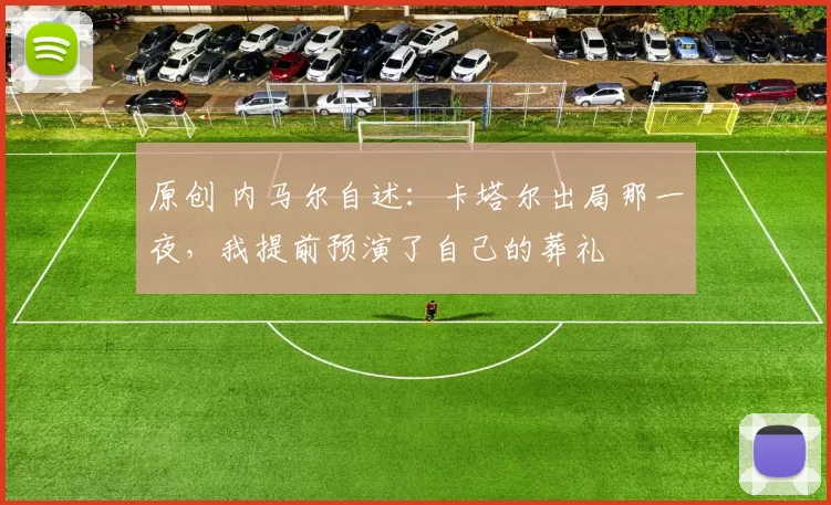 原创 内马尔自述：卡塔尔出局那一夜，我提前预演了自己的葬礼