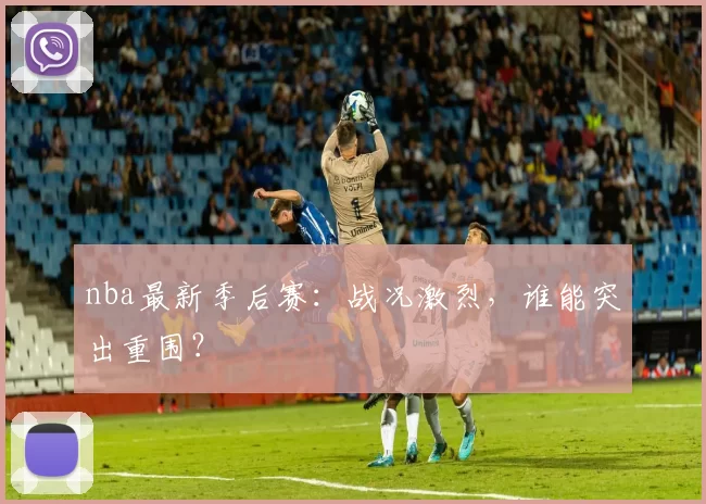 nba最新季后赛：战况激烈，谁能突出重围？