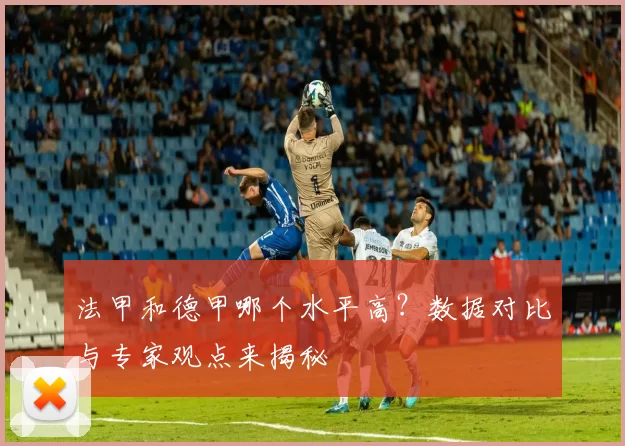 法甲和德甲哪个水平高？数据对比与专家观点来揭秘