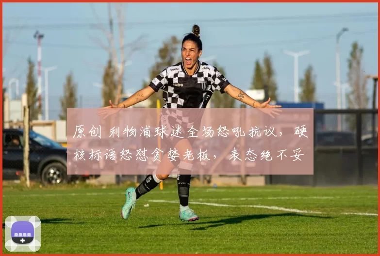 原创 利物浦球迷全场怒吼抗议，硬核标语怒怼贪婪老板，表态绝不妥协