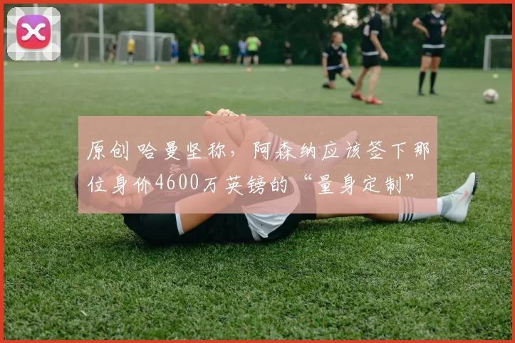 原创 哈曼坚称，阿森纳应该签下那位身价4600万英镑的“量身定制”的利物浦水货，而不是吉约克雷斯。