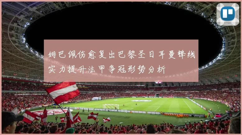 姆巴佩伤愈复出巴黎圣日耳曼锋线实力提升法甲争冠形势分析