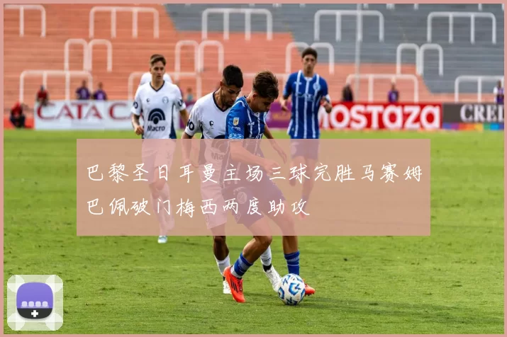 巴黎圣日耳曼主场三球完胜马赛姆巴佩破门梅西两度助攻