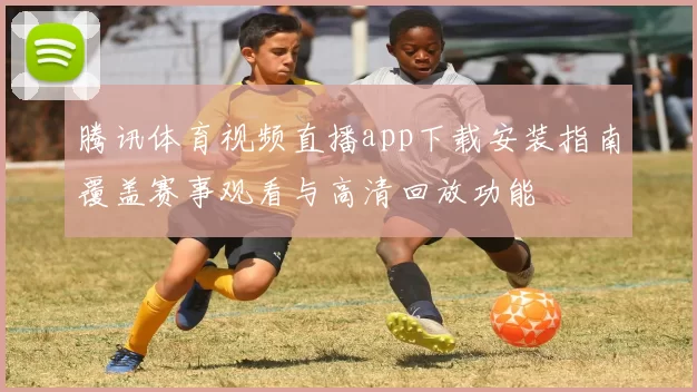 腾讯体育视频直播app下载安装指南覆盖赛事观看与高清回放功能