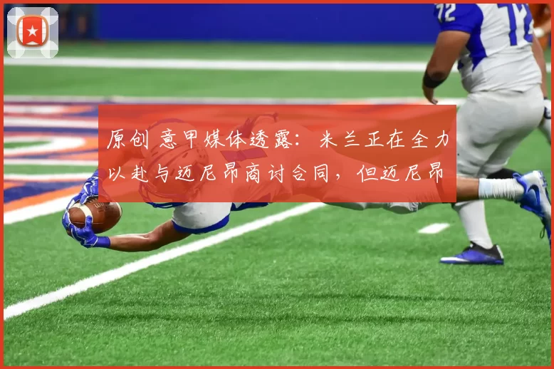 原创 意甲媒体透露：米兰正在全力以赴与迈尼昂商讨合同，但迈尼昂依然没有表态