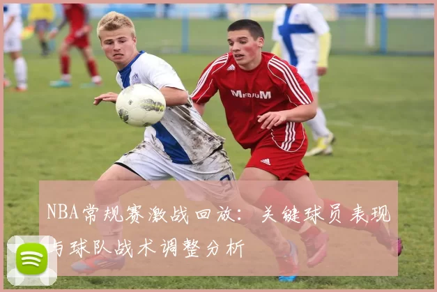 NBA常规赛激战回放：关键球员表现与球队战术调整分析