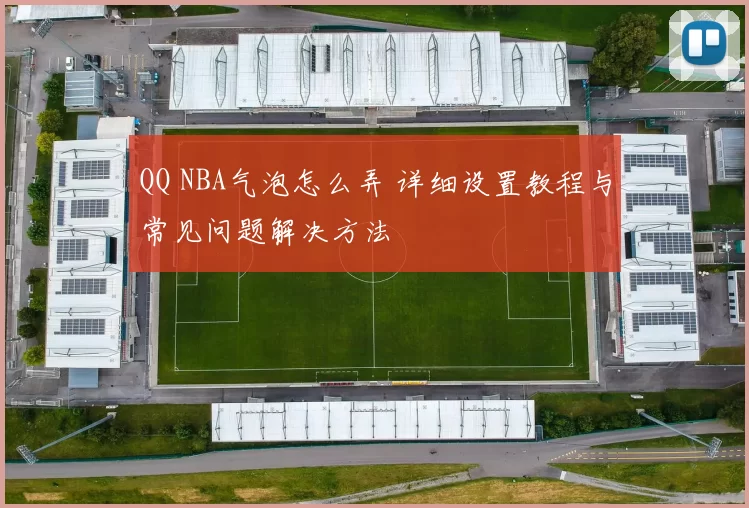 QQ NBA气泡怎么弄 详细设置教程与常见问题解决方法