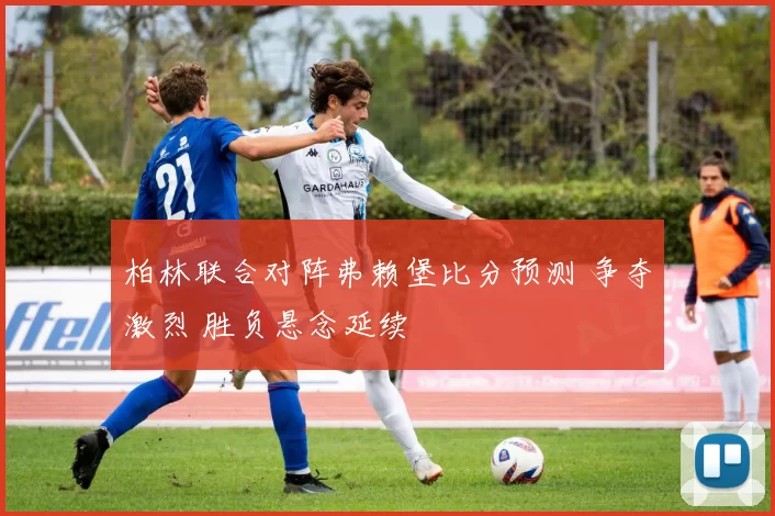柏林联合对阵弗赖堡比分预测 争夺激烈 胜负悬念延续
