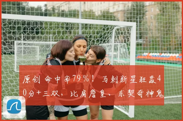 原创 命中率79％！马刺新星狂轰40分+三双，比肩詹皇、东契奇神鬼纪录