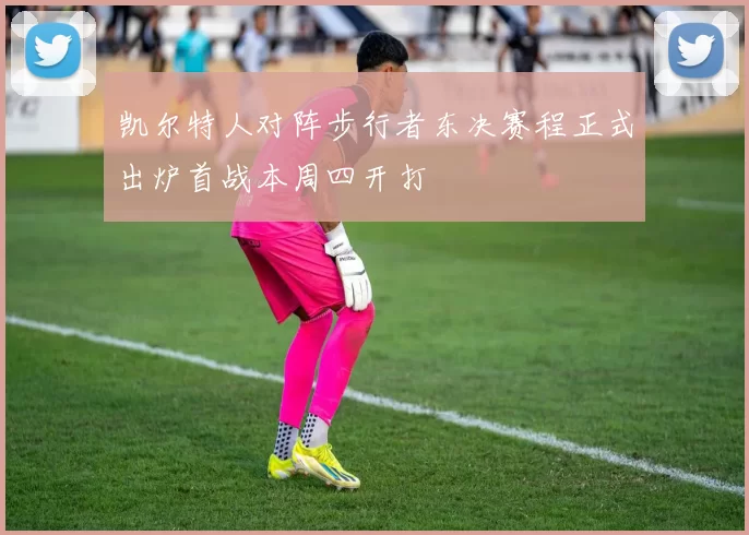 凯尔特人对阵步行者东决赛程正式出炉首战本周四开打