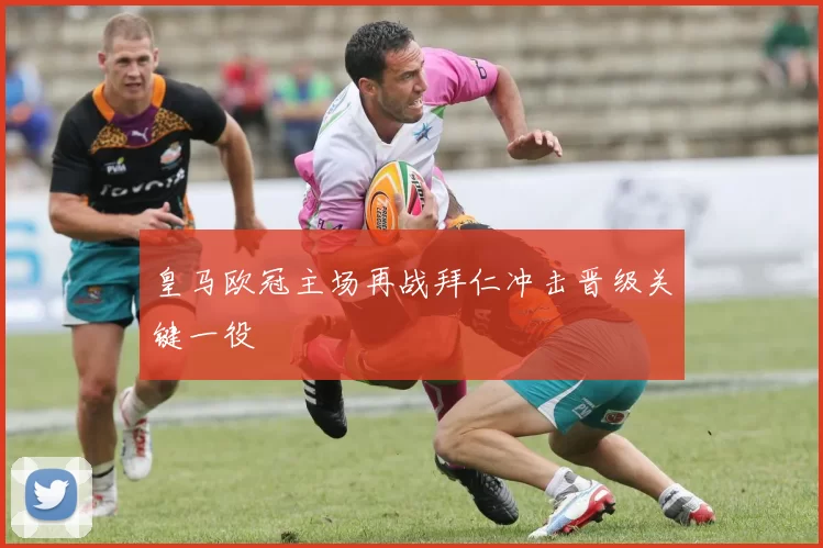 皇马欧冠主场再战拜仁冲击晋级关键一役