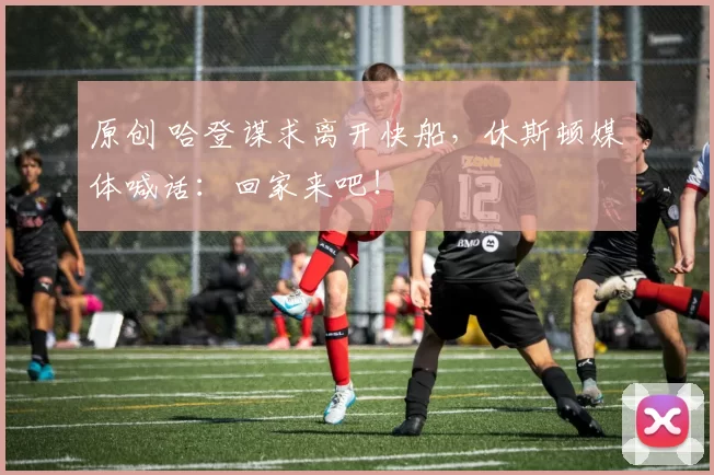 原创 哈登谋求离开快船，休斯顿媒体喊话：回家来吧！