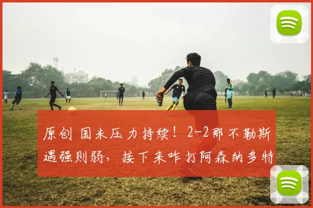 原创 国米压力持续!2-2那不勒斯遇强则弱,接下来咋打阿森纳多特