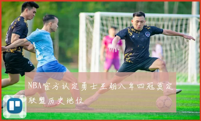 NBA官方认定勇士王朝八年四冠奠定联盟历史地位