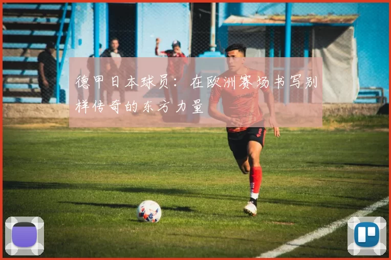 德甲日本球员：在欧洲赛场书写别样传奇的东方力量