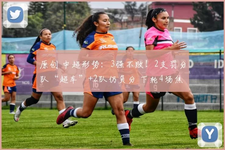 原创 中超形势：3强不败！2支罚分队“超车”+2队仍负分 下轮4场焦点战