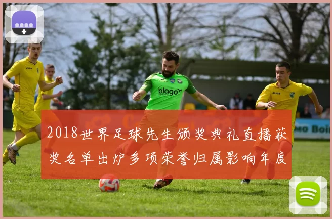2018世界足球先生颁奖典礼直播获奖名单出炉多项荣誉归属影响年度球员排名