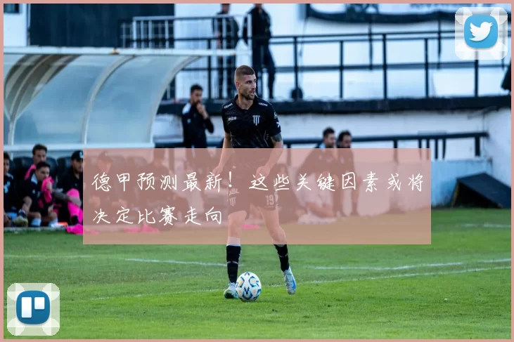 德甲预测最新！这些关键因素或将决定比赛走向