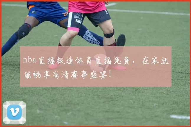 nba直播极速体育直播免费，在家就能畅享高清赛事盛宴！