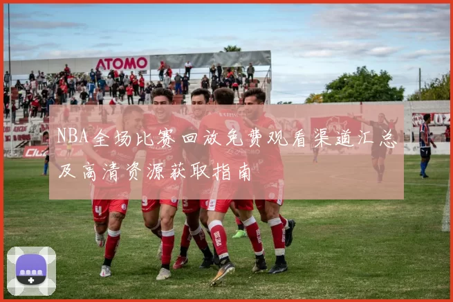 NBA全场比赛回放免费观看渠道汇总及高清资源获取指南