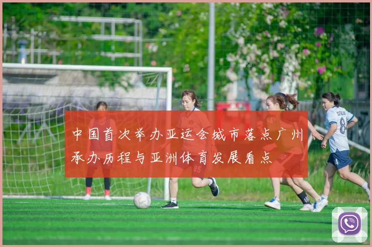 中国首次举办亚运会城市落点广州承办历程与亚洲体育发展看点