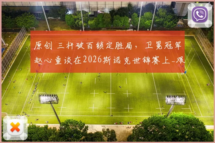 原创 三杆破百锁定胜局，卫冕冠军赵心童谈在2026斯诺克世锦赛上_艰难_的首轮胜利