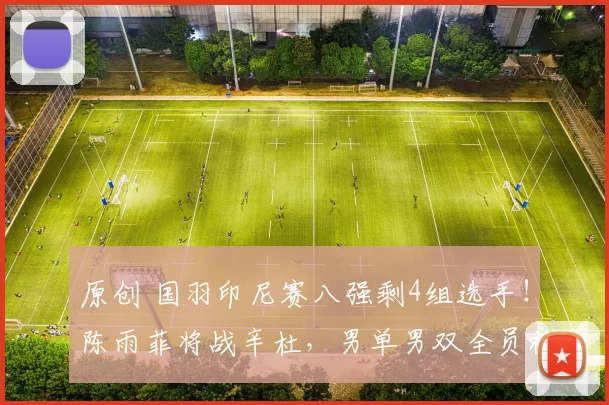 原创 国羽印尼赛八强剩4组选手！陈雨菲将战辛杜，男单男双全员被淘汰