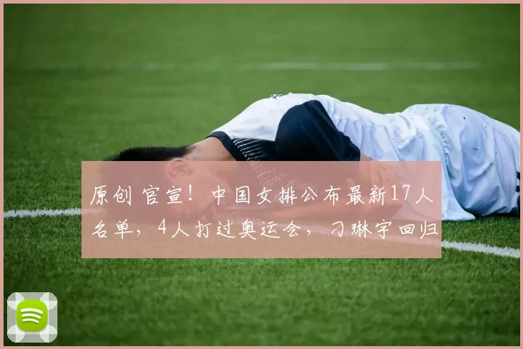 原创 官宣！中国女排公布最新17人名单，4人打过奥运会，刁琳宇回归