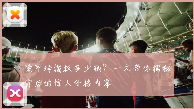 德甲转播权多少钱?一文带你揭秘背后的惊人价格内幕