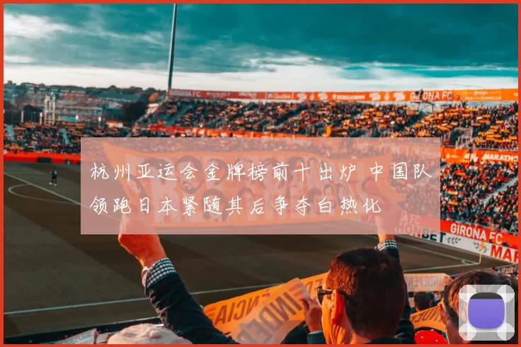 杭州亚运会金牌榜前十出炉 中国队领跑日本紧随其后争夺白热化