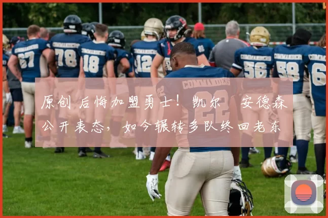 原创 后悔加盟勇士！凯尔・安德森公开表态，如今辗转多队终回老东家