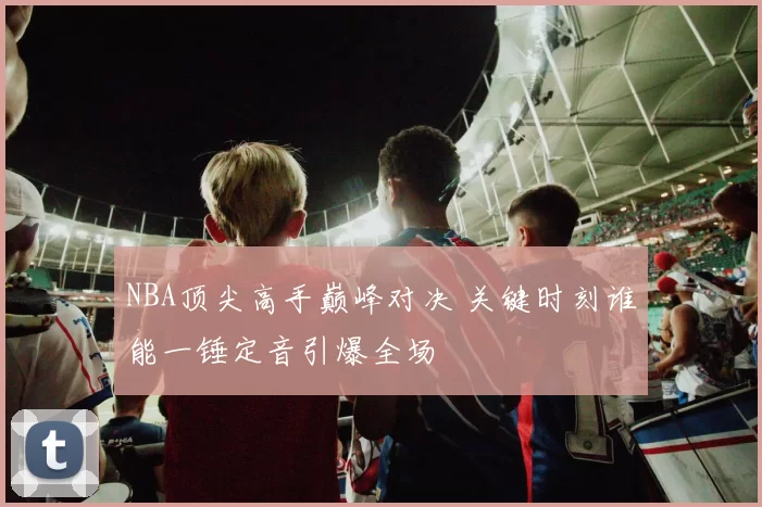 NBA顶尖高手巅峰对决 关键时刻谁能一锤定音引爆全场