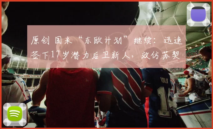 原创 国米“东欧计划”继续：迅速签下17岁潜力后卫新人，效仿苏契奇