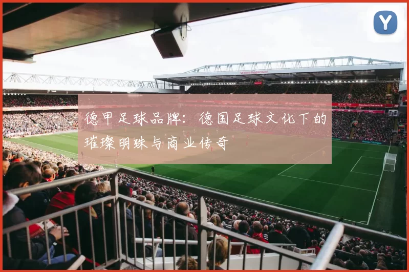 德甲足球品牌：德国足球文化下的璀璨明珠与商业传奇