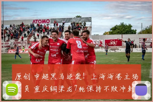 原创 中超黑马逆袭！上海海港主场告负 重庆铜梁龙7轮保持不败冲刺冠军席位