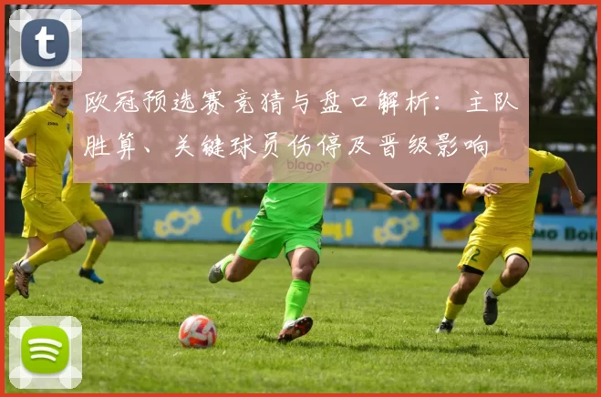 欧冠预选赛竞猜与盘口解析：主队胜算、关键球员伤停及晋级影响