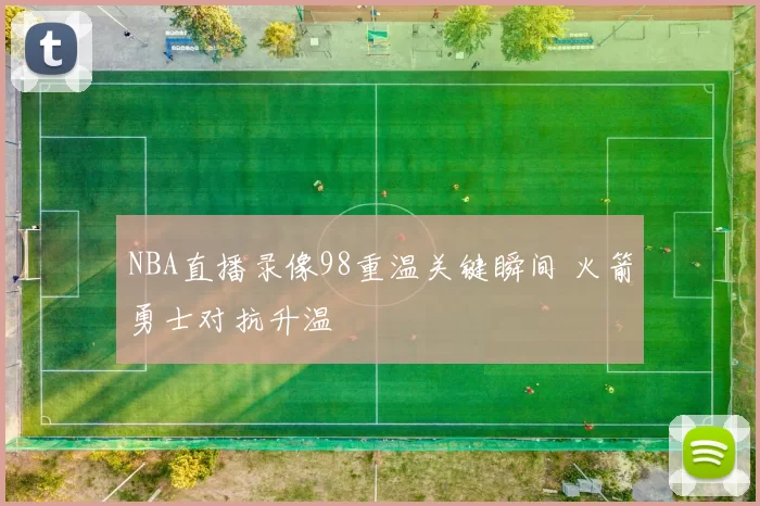 NBA直播录像98重温关键瞬间 火箭勇士对抗升温