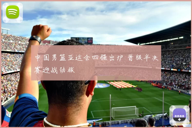 中国男篮亚运会四强出炉 晋级半决赛迎战劲旅