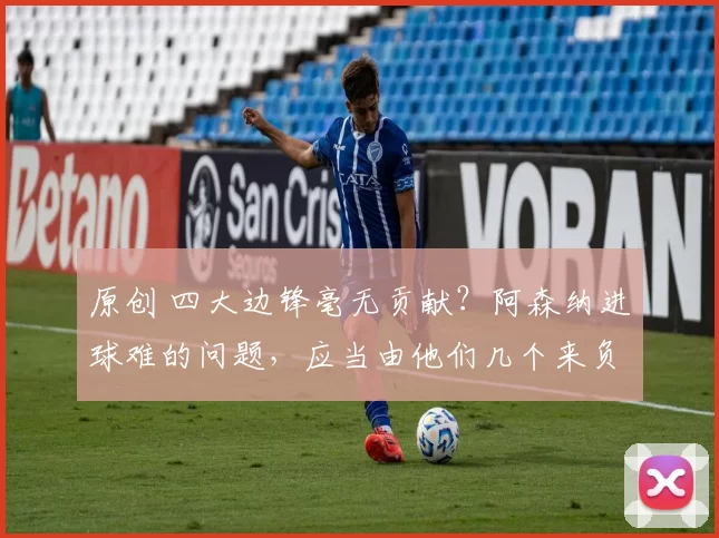 原创 四大边锋毫无贡献？阿森纳进球难的问题，应当由他们几个来负责