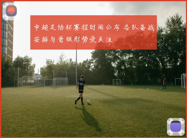 中超足协杯赛程时间公布 各队备战安排与晋级形势受关注