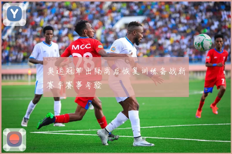 奥运冠军出隔离后恢复训练备战新赛季赛事考验