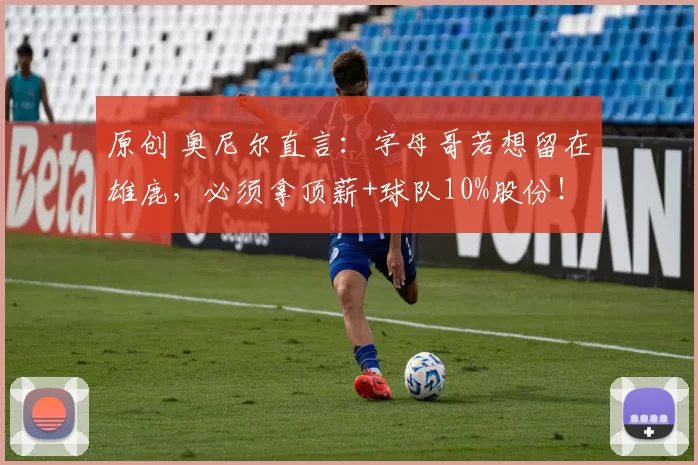 原创 奥尼尔直言：字母哥若想留在雄鹿，必须拿顶薪+球队10%股份！