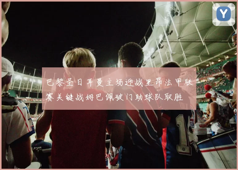巴黎圣日耳曼主场迎战里昂法甲联赛关键战姆巴佩破门助球队取胜