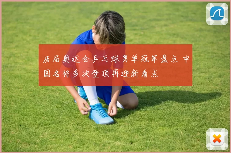 历届奥运会乒乓球男单冠军盘点 中国名将多次登顶再迎新看点